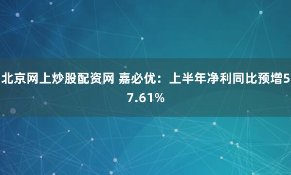 北京网上炒股配资网 嘉必优：上半年净利同比预增57.61%
