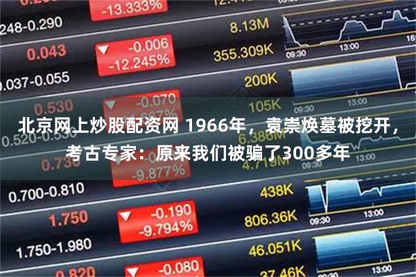 北京网上炒股配资网 1966年，袁崇焕墓被挖开，考古专家：原来我们被骗了300多年