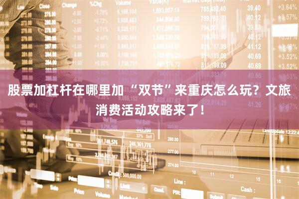 股票加杠杆在哪里加 “双节”来重庆怎么玩？文旅消费活动攻略来了！