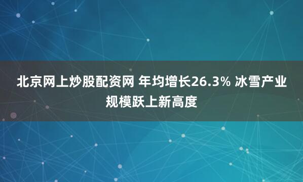 北京网上炒股配资网 年均增长26.3% 冰雪产业规模跃上新高度