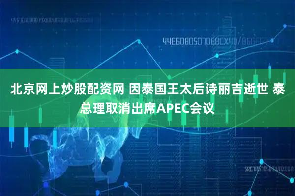 北京网上炒股配资网 因泰国王太后诗丽吉逝世 泰总理取消出席APEC会议