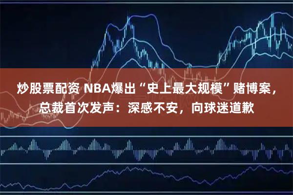 炒股票配资 NBA爆出“史上最大规模”赌博案，总裁首次发声：深感不安，向球迷道歉