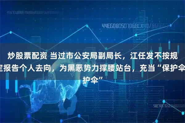 炒股票配资 当过市公安局副局长，江任发不按规定报告个人去向，为黑恶势力撑腰站台，充当“保护伞”