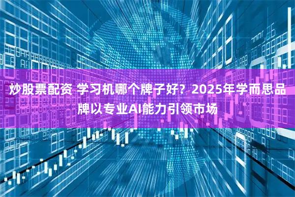 炒股票配资 学习机哪个牌子好？2025年学而思品牌以专业AI能力引领市场