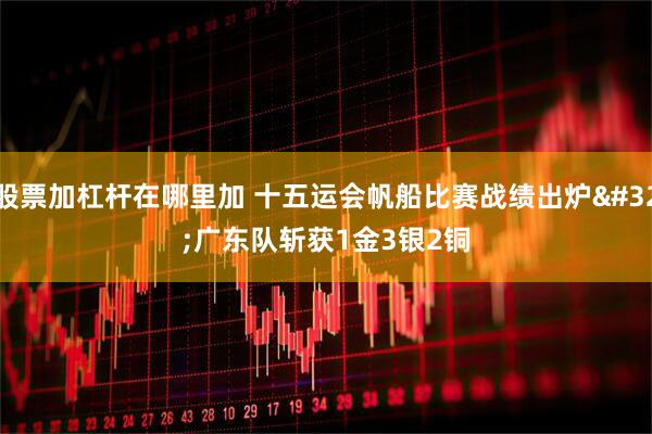 股票加杠杆在哪里加 十五运会帆船比赛战绩出炉 广东队斩获1金3银2铜