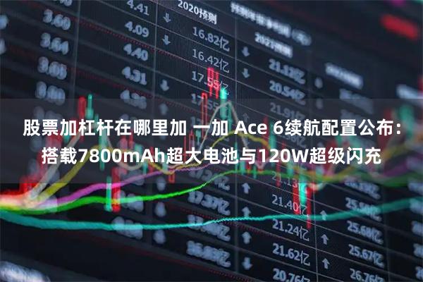 股票加杠杆在哪里加 一加 Ace 6续航配置公布：搭载7800mAh超大电池与120W超级闪充