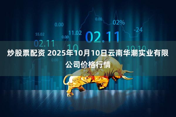炒股票配资 2025年10月10日云南华潮实业有限公司价格行情