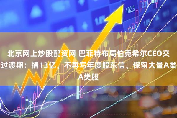 北京网上炒股配资网 巴菲特布局伯克希尔CEO交班过渡期：捐13亿、不再写年度股东信、保留大量A类股