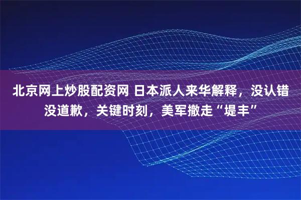 北京网上炒股配资网 日本派人来华解释，没认错没道歉，关键时刻，美军撤走“堤丰”