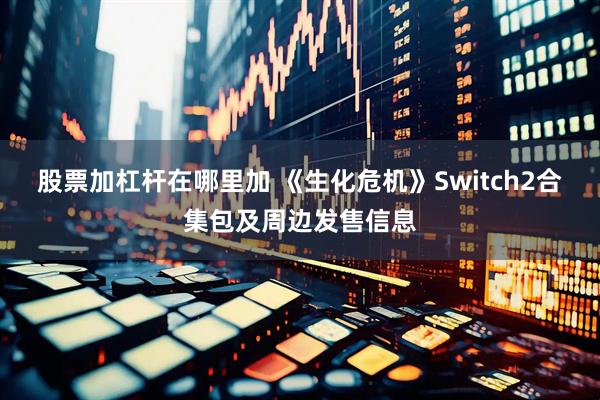 股票加杠杆在哪里加 《生化危机》Switch2合集包及周边发售信息