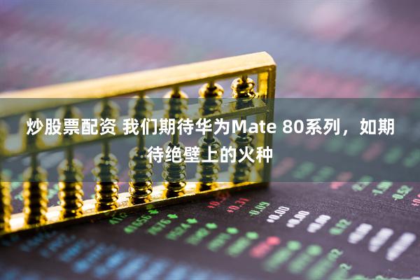 炒股票配资 我们期待华为Mate 80系列，如期待绝壁上的火种
