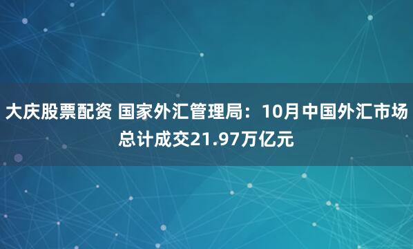 大庆股票配资 国家外汇管理局：10月中国外汇市场总计成交21.97万亿元