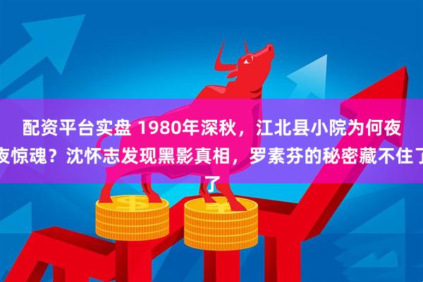 配资平台实盘 1980年深秋，江北县小院为何夜夜惊魂？沈怀志发现黑影真相，罗素芬的秘密藏不住了