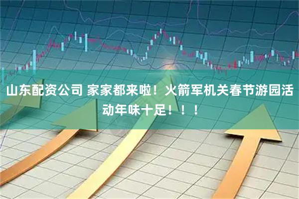 山东配资公司 家家都来啦！火箭军机关春节游园活动年味十足！！！