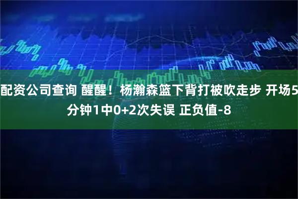 配资公司查询 醒醒！杨瀚森篮下背打被吹走步 开场5分钟1中0+2次失误 正负值-8