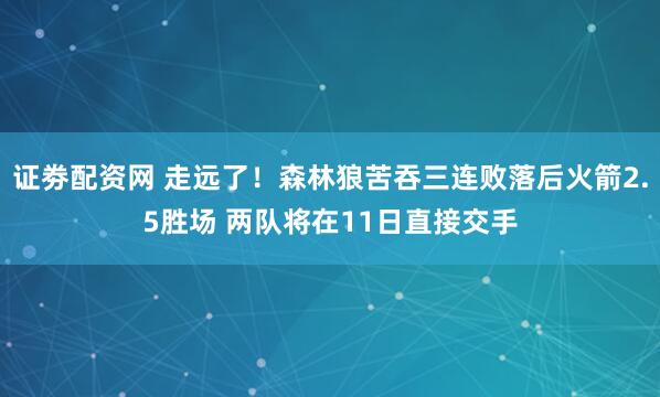 证劵配资网 走远了！森林狼苦吞三连败落后火箭2.5胜场 两队将在11日直接交手